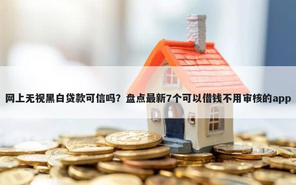 网上无视黑白贷款可信吗？盘点最新7个可以借钱不用审核的app
