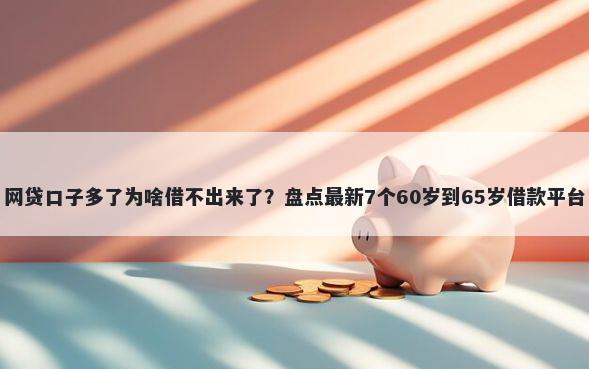 网贷口子多了为啥借不出来了？盘点最新7个60岁到65岁借款平台