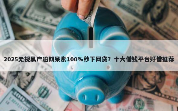 2025无视黑户逾期呆账100%秒下网贷?十大借钱平台好借推荐