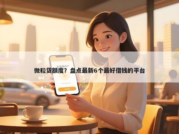 微粒贷额度？盘点最新6个最好借钱的平台