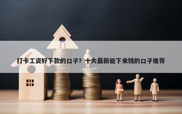 打卡工资好下款的口子?十大最新能下来钱的口子推荐
