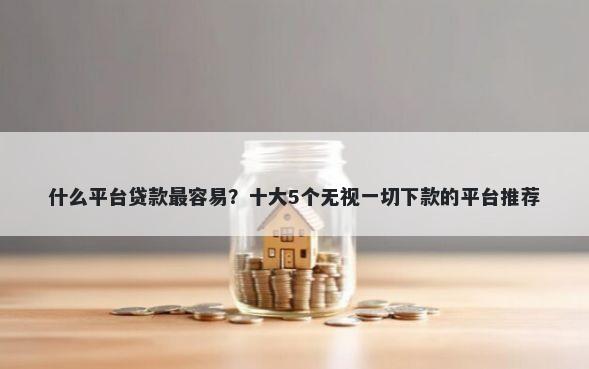 什么平台贷款最容易？十大5个无视一切下款的平台推荐