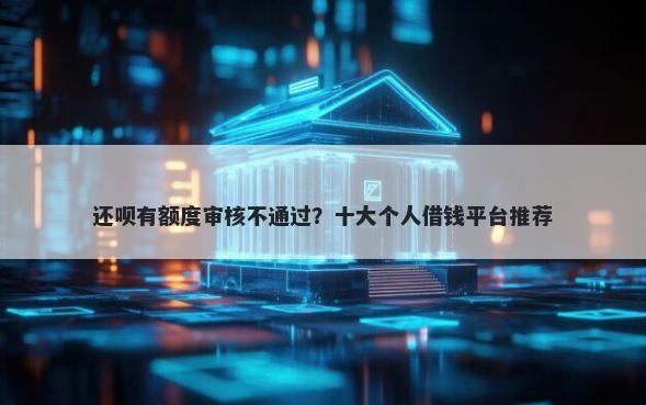 还呗有额度审核不通过?十大个人借钱平台推荐