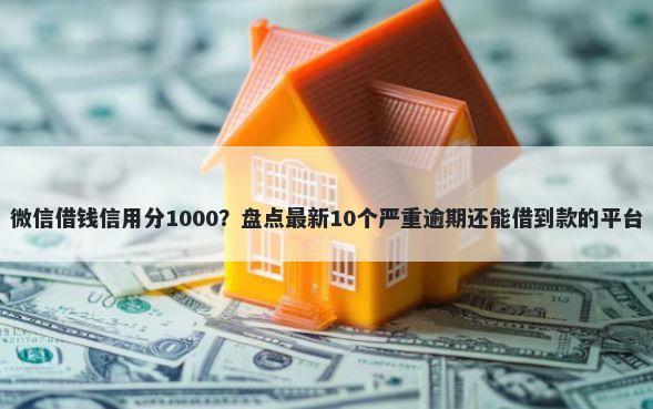 微信借钱信用分1000?盘点最新10个严重逾期还能借到款的平台