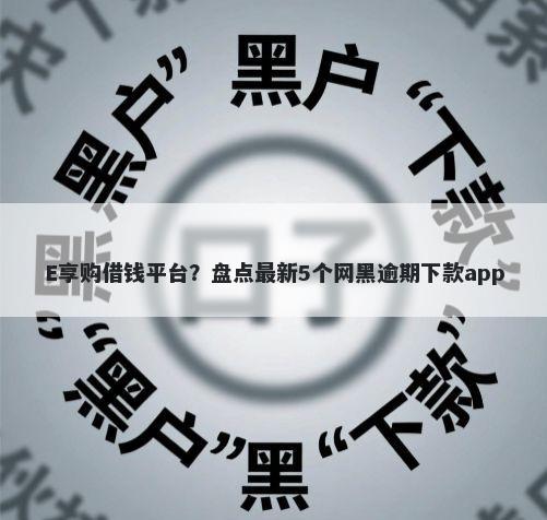 E享购借钱平台？盘点最新5个网黑逾期下款app