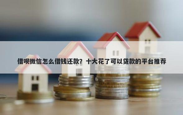 借呗微信怎么借钱还款?十大花了可以贷款的平台推荐