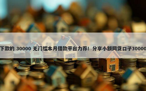 小额贷款好下款的 30000 无门槛本月借款平台力荐!分享小额网贷口子30000无门槛借款