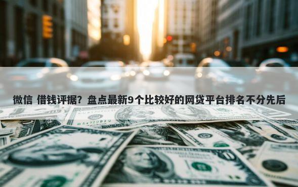 微信 借钱评据？盘点最新9个比较好的网贷平台排名不分先后