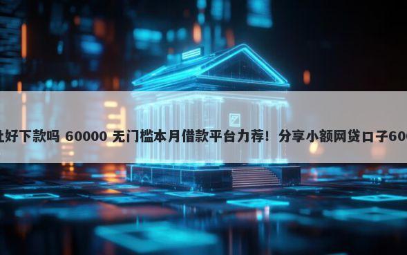 房屋贷款信用社好下款吗 60000 无门槛本月借款平台力荐!分享小额网贷口子60000无门槛借款