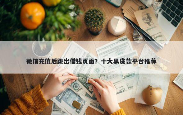 微信充值后跳出借钱页面？十大黑贷款平台推荐