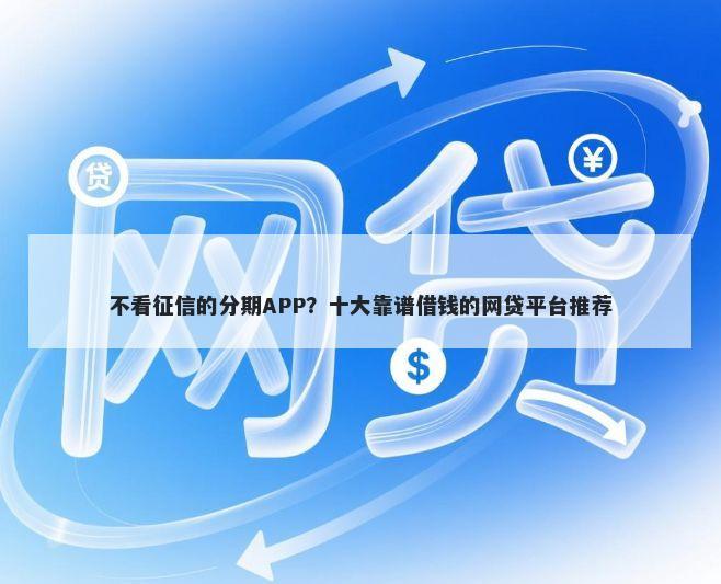 不看征信的分期APP？十大靠谱借钱的网贷平台推荐