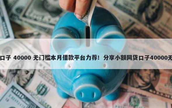 白户下款口子 40000 无门槛本月借款平台力荐!分享小额网贷口子40000无门槛借款