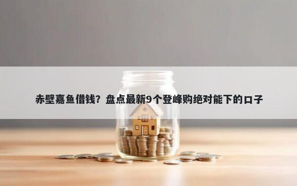 赤壁嘉鱼借钱？盘点最新9个登峰购绝对能下的口子
