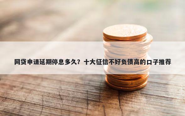 网贷申请延期停息多久？十大征信不好负债高的口子推荐