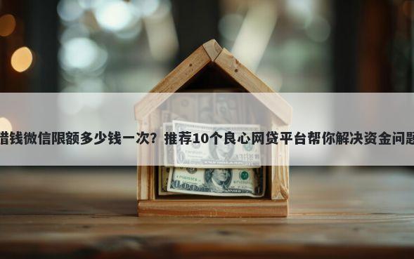 借钱微信限额多少钱一次?推荐10个良心网贷平台帮你解决资金问题