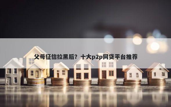 父母征信拉黑后?十大p2p网贷平台推荐