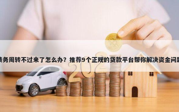 债务周转不过来了怎么办?推荐9个正规的贷款平台帮你解决资金问题
