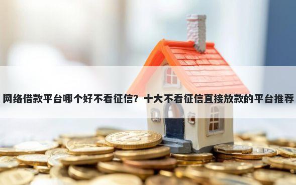 网络借款平台哪个好不看征信？十大不看征信直接放款的平台推荐