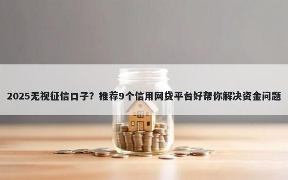 2025无视征信口子？推荐9个信用网贷平台好帮你解决资金问题