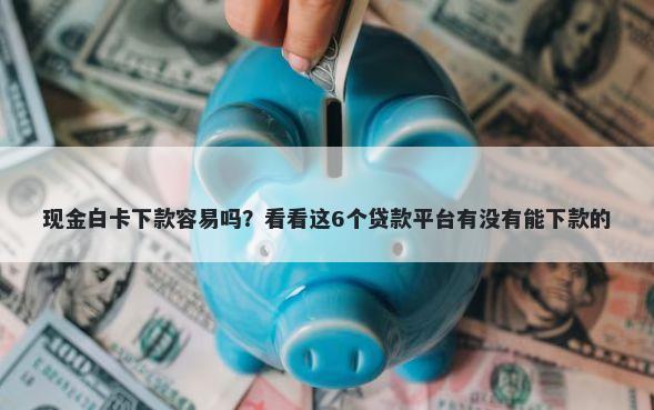 现金白卡下款容易吗?看看这6个贷款平台有没有能下款的