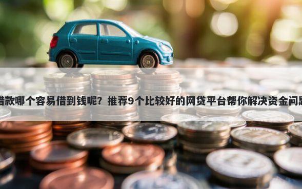 借款哪个容易借到钱呢?推荐9个比较好的网贷平台帮你解决资金问题