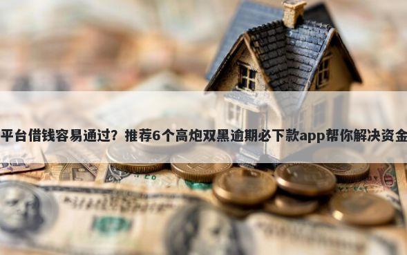 哪个平台借钱容易通过?推荐6个高炮双黑逾期必下款app帮你解决资金问题