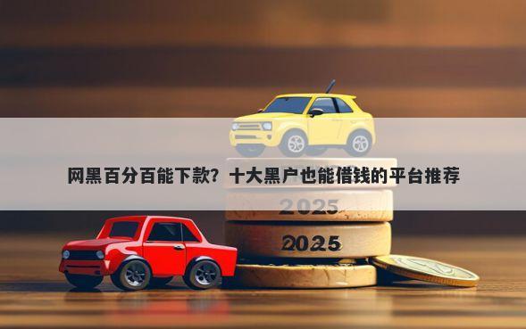 网黑百分百能下款？十大黑户也能借钱的平台推荐