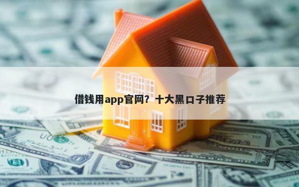 借钱用app官网？十大黑口子推荐