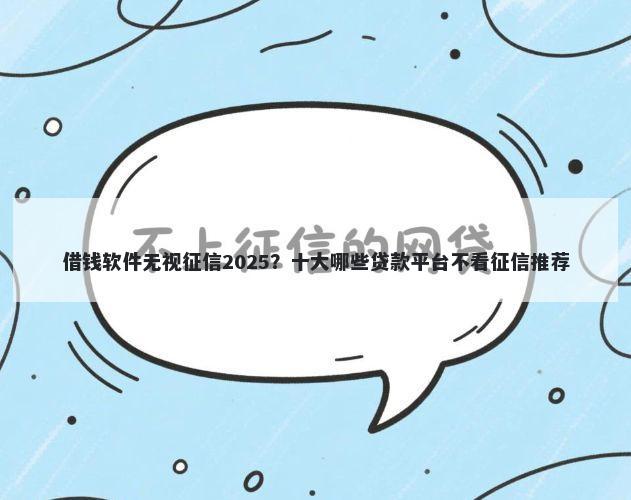 借钱软件无视征信2025?十大哪些贷款平台不看征信推荐