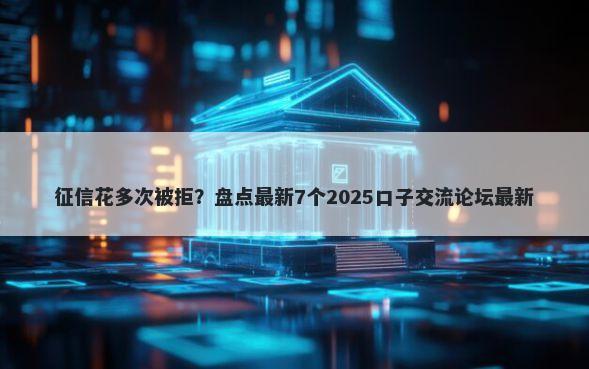 征信花多次被拒？盘点最新7个2025口子交流论坛最新
