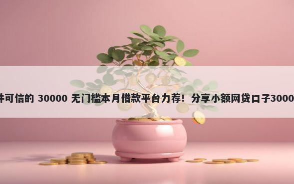 微信借钱软件可信的 30000 无门槛本月借款平台力荐！分享小额网贷口子30000无门槛借款