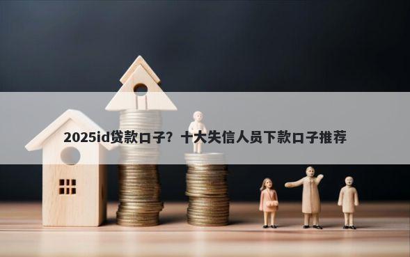 2025id贷款口子？十大失信人员下款口子推荐