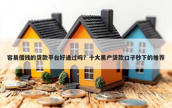 容易借钱的贷款平台好通过吗？十大黑户贷款口子秒下的推荐