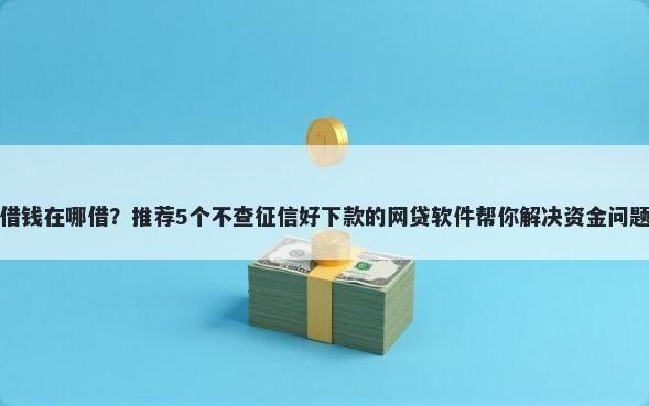 借钱在哪借？推荐5个不查征信好下款的网贷软件帮你解决资金问题