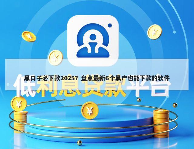 黑口子必下款2025?盘点最新6个黑户也能下款的软件