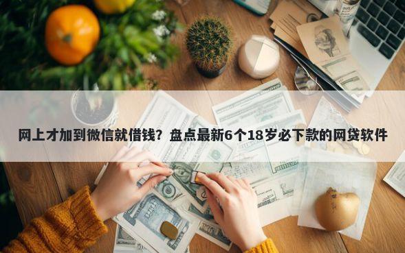 网上才加到微信就借钱？盘点最新6个18岁必下款的网贷软件