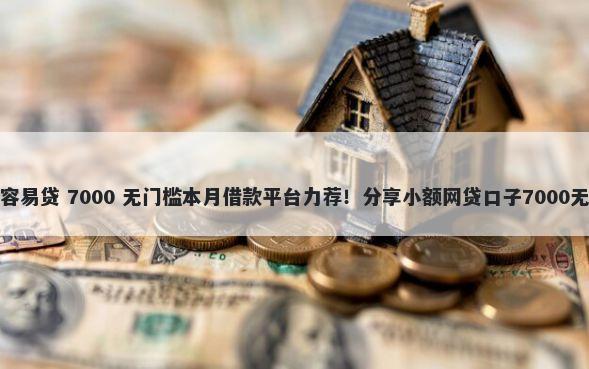 网贷哪个容易贷 7000 无门槛本月借款平台力荐！分享小额网贷口子7000无门槛借款