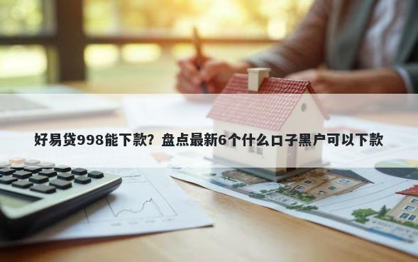 好易贷998能下款？盘点最新6个什么口子黑户可以下款