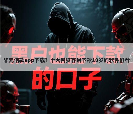 华元借款app下载？十大网贷容易下款18岁的软件推荐