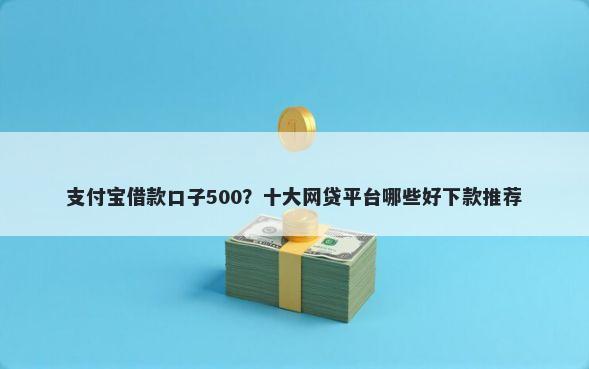 支付宝借款口子500？十大网贷平台哪些好下款推荐