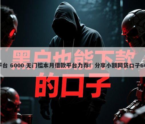 好下款的几个平台 6000 无门槛本月借款平台力荐！分享小额网贷口子6000无门槛借款