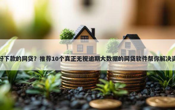 高额度好下款的网贷？推荐10个真正无视逾期大数据的网贷软件帮你解决资金问题