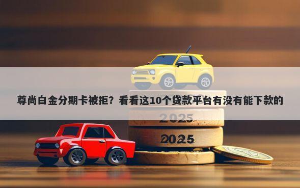 尊尚白金分期卡被拒?看看这10个贷款平台有没有能下款的