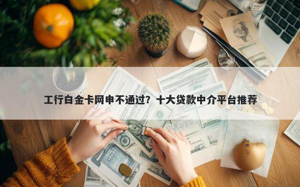 工行白金卡网申不通过？十大贷款中介平台推荐