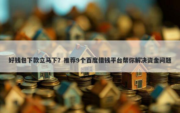 好钱包下款立马下？推荐9个百度借钱平台帮你解决资金问题