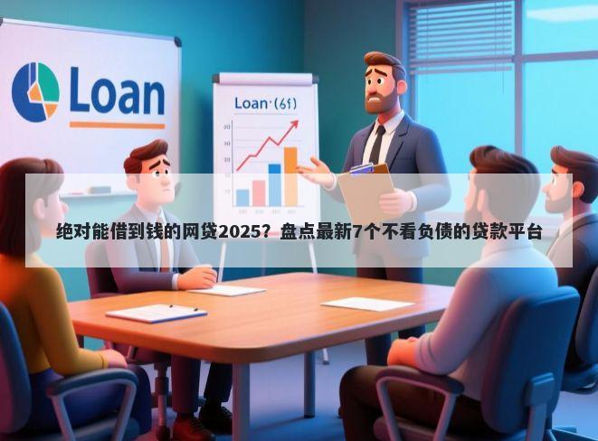 绝对能借到钱的网贷2025?盘点最新7个不看负债的贷款平台