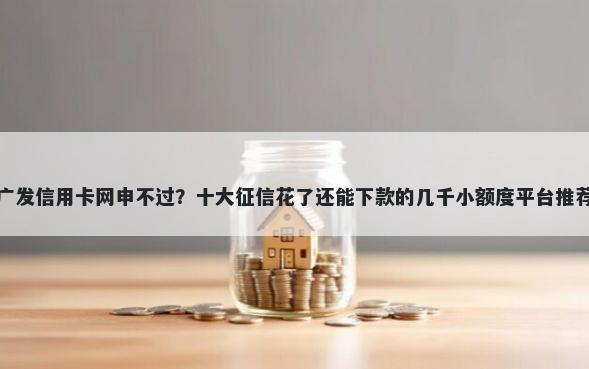 广发信用卡网申不过？十大征信花了还能下款的几千小额度平台推荐
