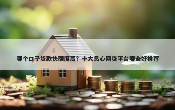 哪个口子贷款快额度高？十大良心网贷平台哪些好推荐