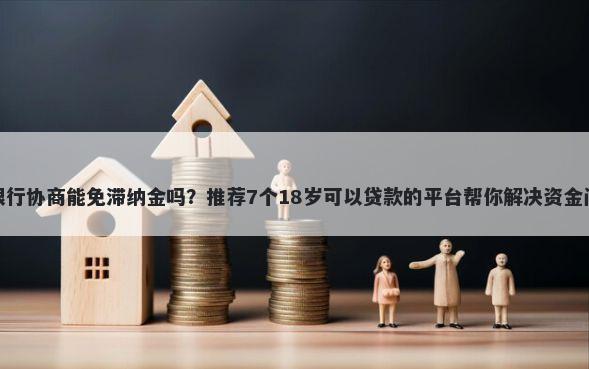 和银行协商能免滞纳金吗？推荐7个18岁可以贷款的平台帮你解决资金问题