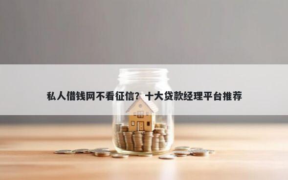 私人借钱网不看征信？十大贷款经理平台推荐